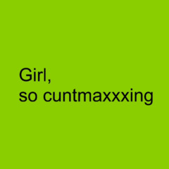 Girl, so cuntmaxxxing