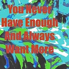 You never have enough and always want more