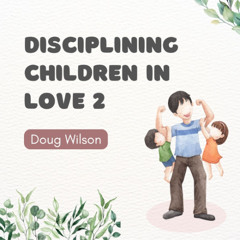 Disciplining Children in Love 2 (Doug Wilson)