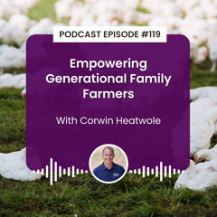 Episode 119: Empowering Generational Family Farmers with Corwin Heatwole