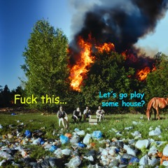 fuck this...lets's go play some house?