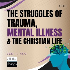 The Struggles of Trauma, Mental Illness & the Christian Life | 6/1/2024 | #180