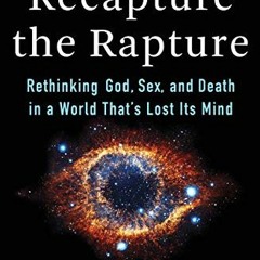 [Access] KINDLE PDF EBOOK EPUB Recapture the Rapture: Rethinking God, Sex, and Death in a World That