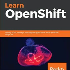 READ [PDF EBOOK EPUB KINDLE] Learn OpenShift: Deploy, build, manage, and migrate applications with O