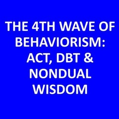 4TH WAVE BEHAVIORISM - ACT, DBT, & NONDUAL WISDOM