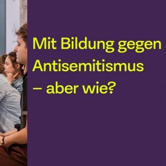 Mit Bildung gegen Antisemitismus – aber wie? Impulsvorträge und Diskussion
