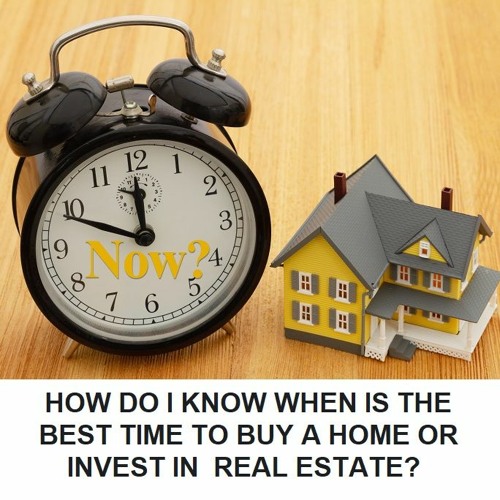 HOW DO I KNOW WHEN IS THE BEST TIME TO BUY A HOME OR INVEST IN  REAL ESTATE?