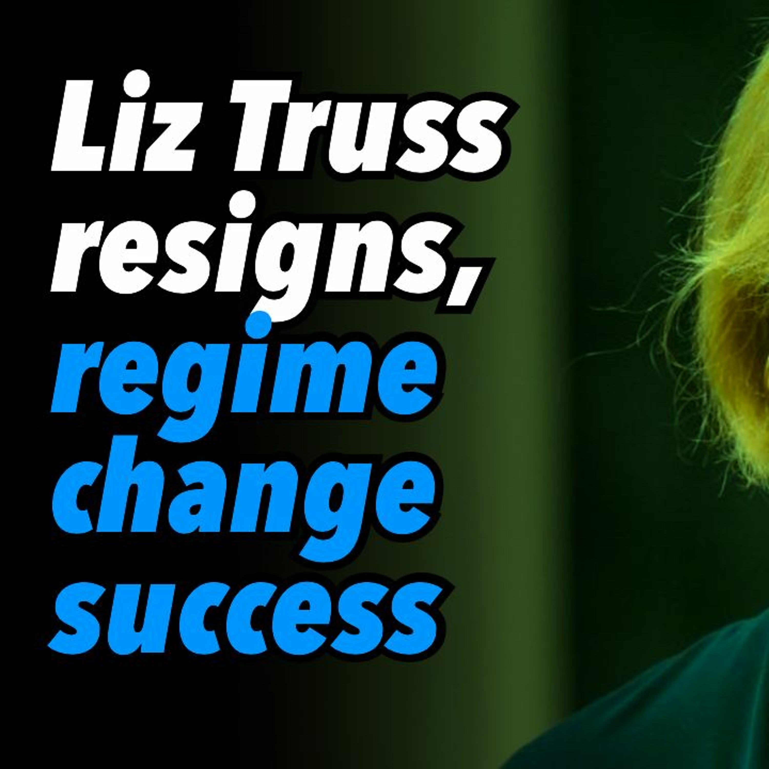 Liz Truss resigns, regime change success