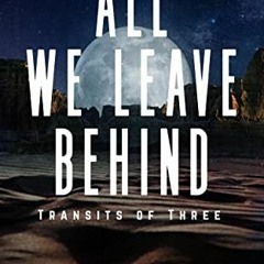 [DOWNLOAD] PDF 📂 All We Leave Behind: Transits of Three: A Sci-Fi Adventure Novel by