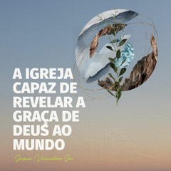 A IGREJA CAPAZ DE REVELAR A GRAÇA DE DEUS AO MUNDO | PARTE 5 | Josué Valandro Jr
