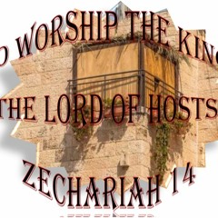 To Worship The King, The LORD Of Hosts. Zechariah 14