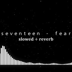 seventeen - fear [slowed + reverb]