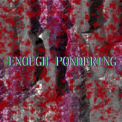 Enough Pondering