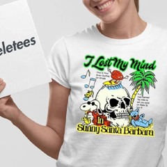 I Lost My Mind In Sunny Santa Barbara Shirt