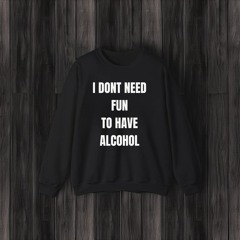 I Don't Need Fun To Have Alcohol T-Shirts