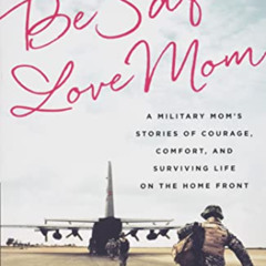 View EBOOK 📂 Be Safe, Love Mom: A Military Mom's Stories of Courage, Comfort, and Su