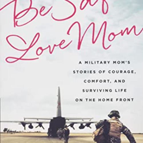 View EBOOK 📂 Be Safe, Love Mom: A Military Mom's Stories of Courage, Comfort, and Su