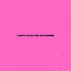 I AINT LOVE YOU ANYMORE
