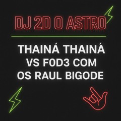 THAINÁ THAINÁ VS F0D3 COM OS RAUL BIGODE ( DJ 2D O ASTRO )