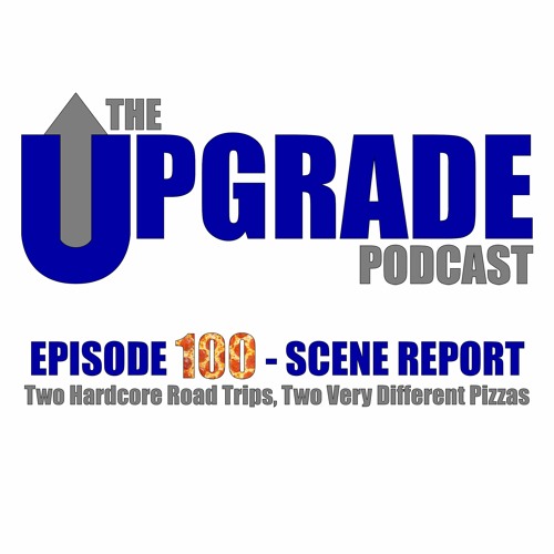 The Upgrade Podcast - 100 - Scene Report - Two Hardcore Road Trips, Two Very Different Pizzas