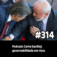 314 - Podcast: Corte (tardio); governabilidade em risco