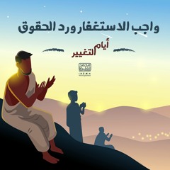واجب الاستغفار ورد الحقوق - أيام التغيير - محمد الغليظ