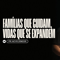 Famílias que Cuidam, Vidas que se Expandem | Pr. Acyr Jr.