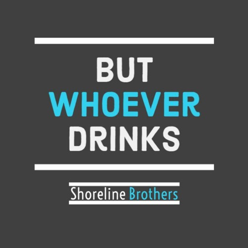 But Whoever Drinks