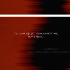TSL - LÀM VIỆC (FT. ITSNK & PRETTYXIX)-KAYZ REMIX