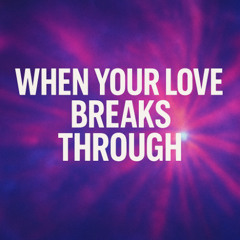 when your love breaks through. edit