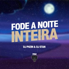 FODE A NOITE INTEIRA - DJ STAN DJ PHZIN