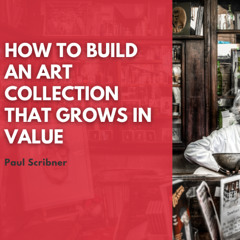 How to Build an Art Collection That Grows in Value by Paul Scribner