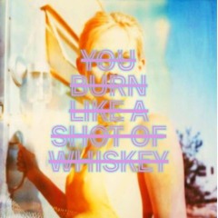 You Burn Like a Shot of Whiskey [N.M., A.B.C]