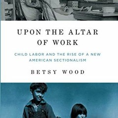 READ PDF EBOOK EPUB KINDLE Upon the Altar of Work: Child Labor and the Rise of a New