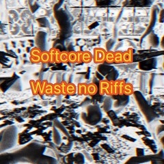 Softcore Dead - Waste no Riffs