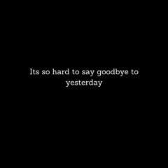 Its so hard to say goodbye to yesterday.
