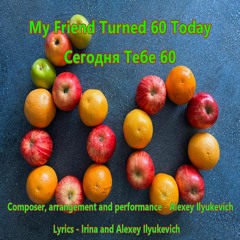 My Friend Turned 60 Today, Сегодня Тебе 60