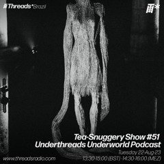 Tea-Snuggery Show #51 Underthread Underworld Podcast#1 (Threads*Brazil)-22-Aug-23