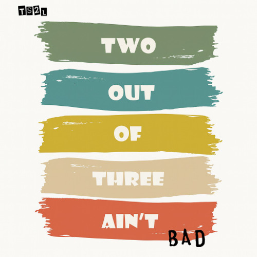 Two out of three ain't bad (in the style of Meat Loaf)