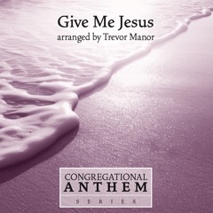 Give Me Jesus (Congregational Anthem Series) (arr. Trevor Manor)