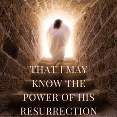 That I May Know The Power Of His Resurrection