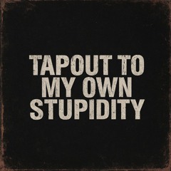 TAPOUT TO MY OWN STUPIDITY