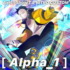 [ Alpha_1 ] / Axel⇒Show.T & NITRO CUSTOM