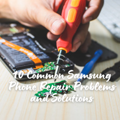 Samsung Phone Repair Guide: 10 Most Frequent Issues
