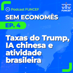 Podcast FUNCEF | Sem Economês ep.04 - Taxas do Trump, IA chinesa e atividade brasileira