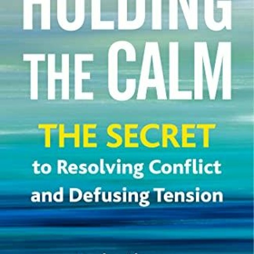[ACCESS] PDF EBOOK EPUB KINDLE Holding the Calm: The Secret to Resolving Conflict and Defusing Tensi