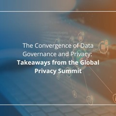 The Convergence of Data Governance and Privacy: Takeaways from the Global Privacy Summit -Audio Blog