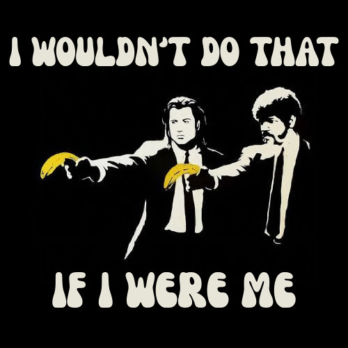 I WOULDN'T DO THAT IF I WERE ME