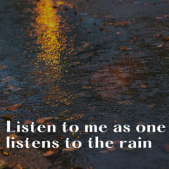 Listen to me as one listens to the rain