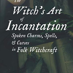 READ EBOOK 💞 The Witch's Art of Incantation: Spoken Charms, Spells, & Curses in Folk